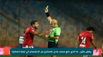 رفض مثير.. ما الذي دفع محمد عادل للامتناع عن الانضمام إلى لجنة الحكام؟